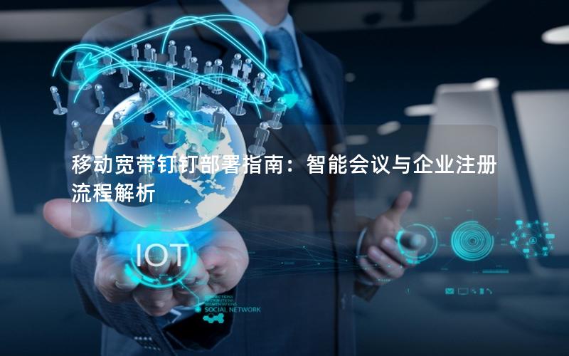 移动宽带钉钉部署指南：智能会议与企业注册流程解析