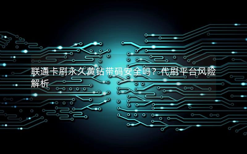 联通卡刷永久黄钻带码安全吗？代刷平台风险解析