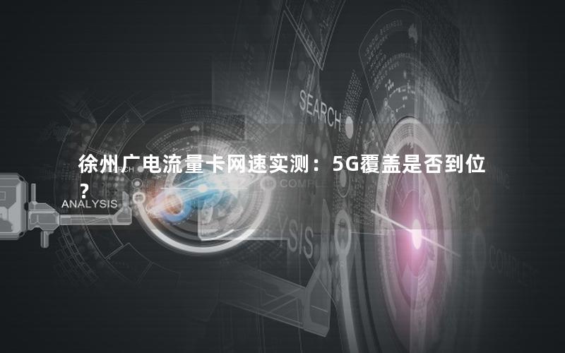 徐州广电流量卡网速实测：5G覆盖是否到位？