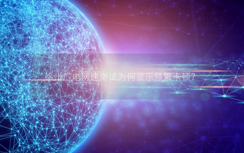 徐州广电网速测试为何显示频繁卡顿？