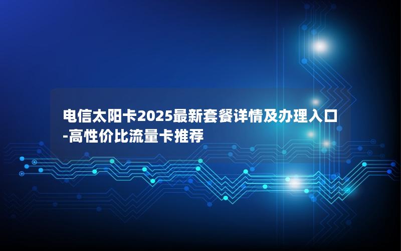 电信太阳卡2025最新套餐详情及办理入口-高性价比流量卡推荐