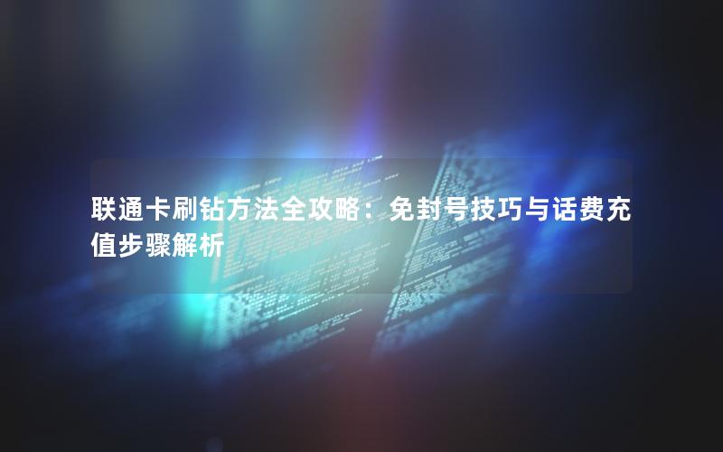 联通卡刷钻方法全攻略：免封号技巧与话费充值步骤解析