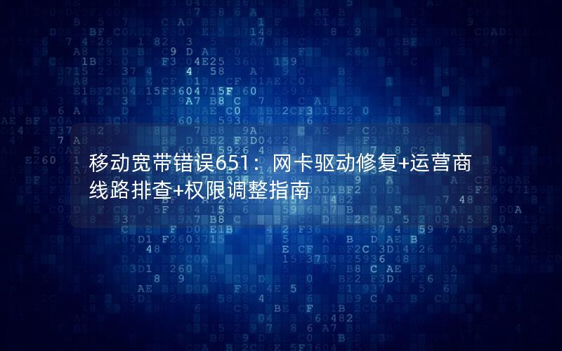 移动宽带错误651：网卡驱动修复+运营商线路排查+权限调整指南