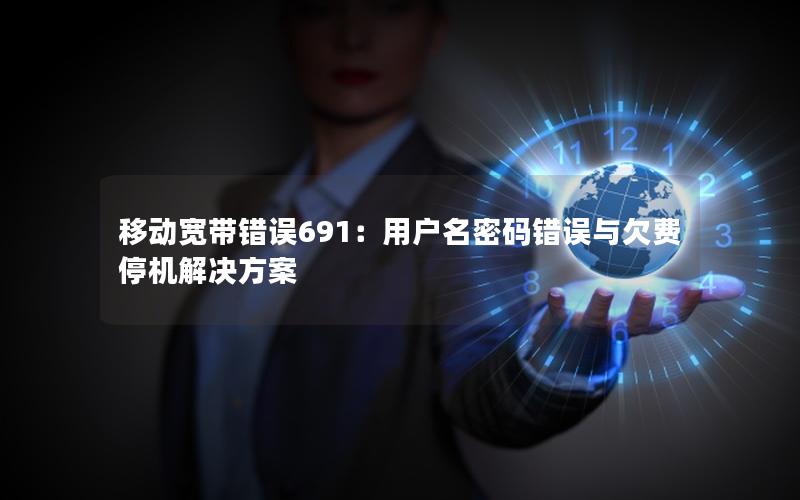 移动宽带错误691：用户名密码错误与欠费停机解决方案