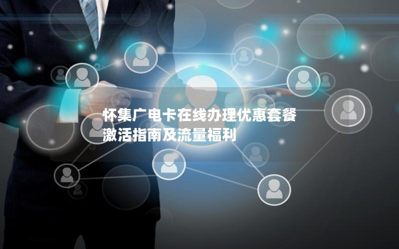 怀集广电卡在线办理优惠套餐  激活指南及流量福利