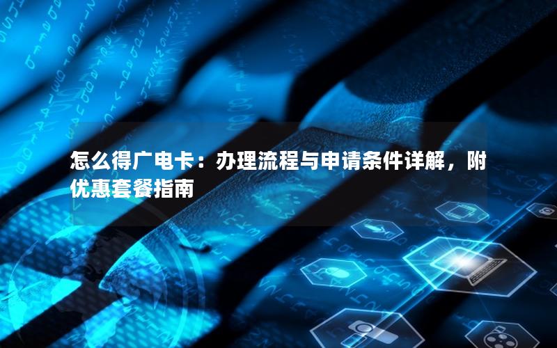 怎么得广电卡：办理流程与申请条件详解，附优惠套餐指南