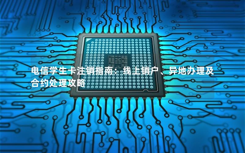 电信学生卡注销指南：线上销户、异地办理及合约处理攻略