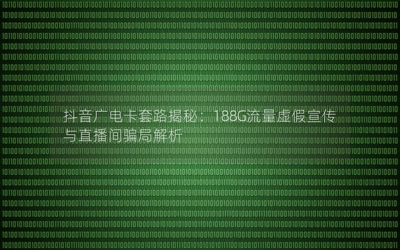 抖音广电卡套路揭秘：188G流量虚假宣传与直播间骗局解析