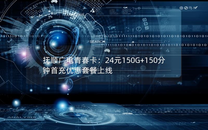抚顺广电青春卡：24元150G+150分钟首充优惠套餐上线