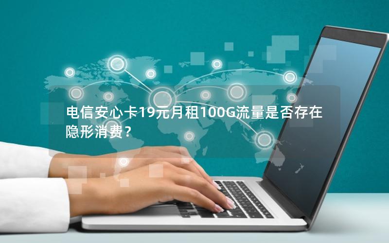 电信安心卡19元月租100G流量是否存在隐形消费？