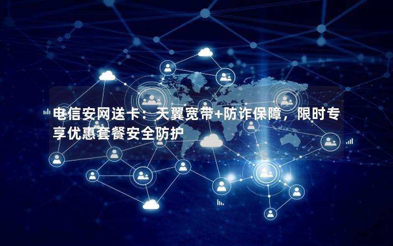 电信安网送卡：天翼宽带+防诈保障，限时专享优惠套餐安全防护