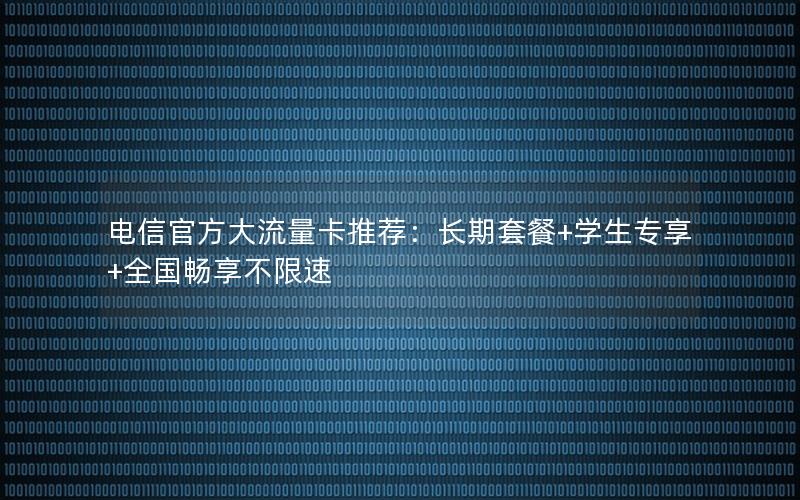 电信官方大流量卡推荐：长期套餐+学生专享+全国畅享不限速