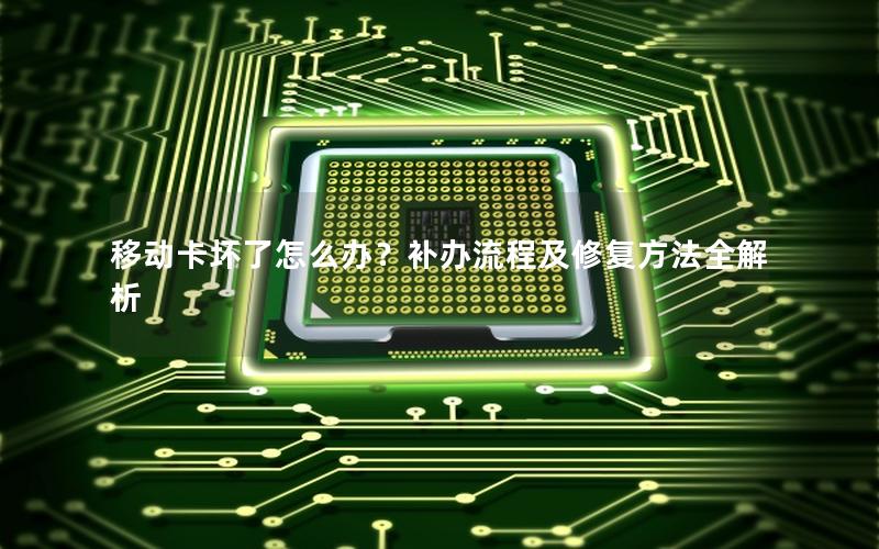 移动卡坏了怎么办？补办流程及修复方法全解析
