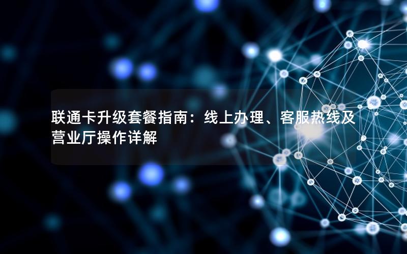 联通卡升级套餐指南：线上办理、客服热线及营业厅操作详解