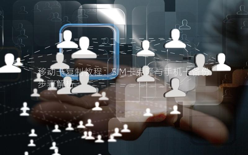 移动卡复制教程：SIM卡克隆与手机卡备份步骤解析