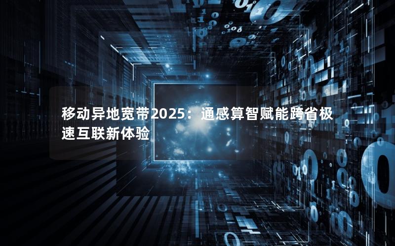 移动异地宽带2025：通感算智赋能跨省极速互联新体验