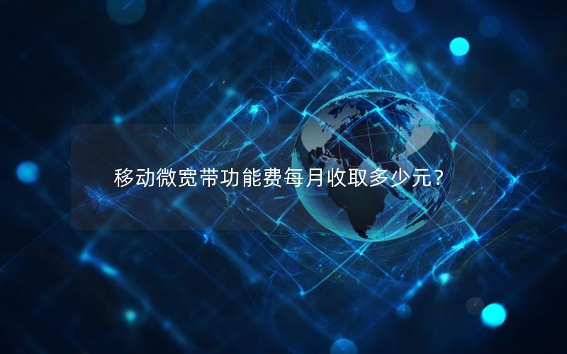 移动微宽带功能费每月收取多少元？