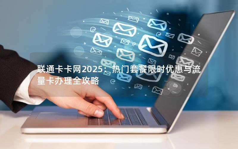 联通卡卡网2025：热门套餐限时优惠与流量卡办理全攻略