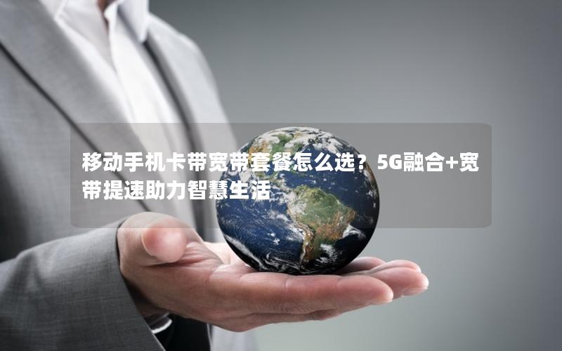 移动手机卡带宽带套餐怎么选？5G融合+宽带提速助力智慧生活