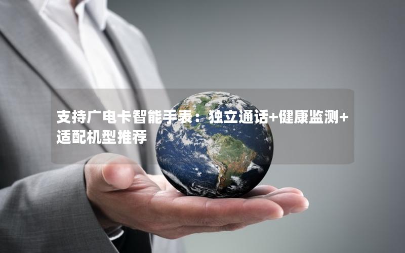 支持广电卡智能手表：独立通话+健康监测+适配机型推荐
