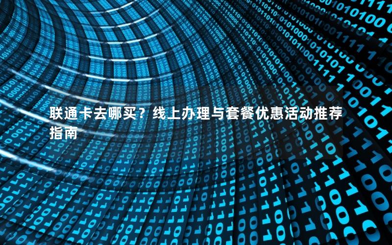 联通卡去哪买？线上办理与套餐优惠活动推荐指南