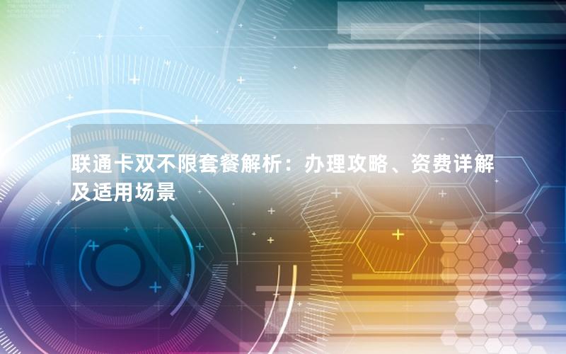 联通卡双不限套餐解析：办理攻略、资费详解及适用场景