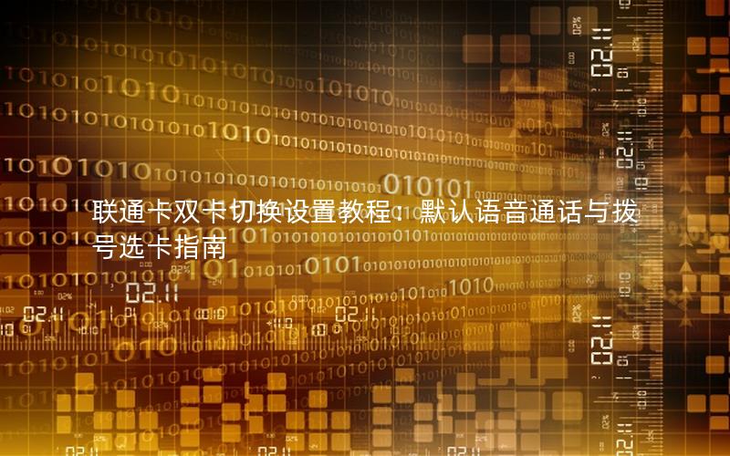联通卡双卡切换设置教程：默认语音通话与拨号选卡指南