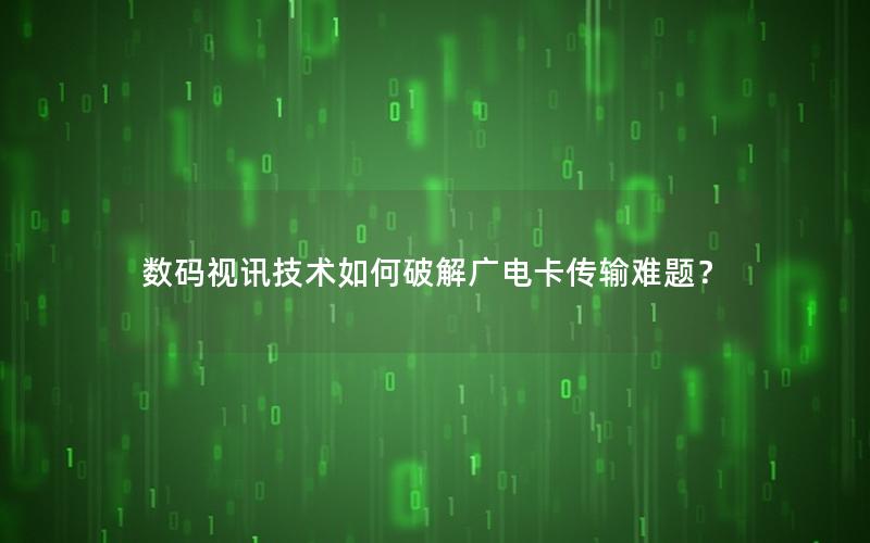 数码视讯技术如何破解广电卡传输难题？