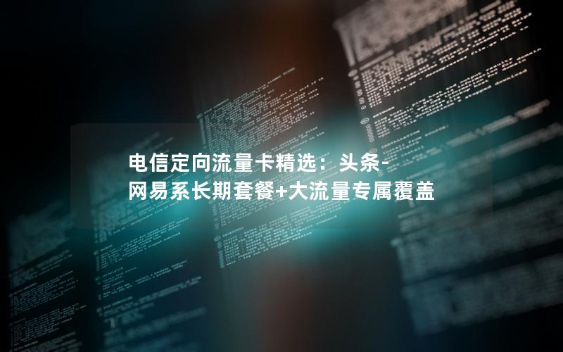 电信定向流量卡精选：头条-网易系长期套餐+大流量专属覆盖