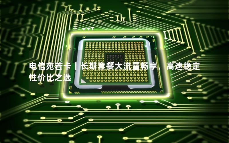 电信宛若卡丨长期套餐大流量畅享，高速稳定性价比之选