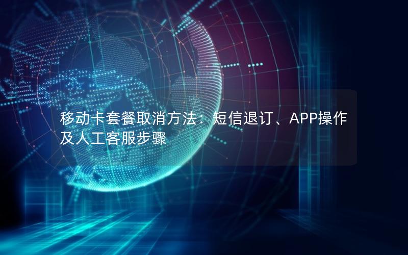 移动卡套餐取消方法：短信退订、APP操作及人工客服步骤