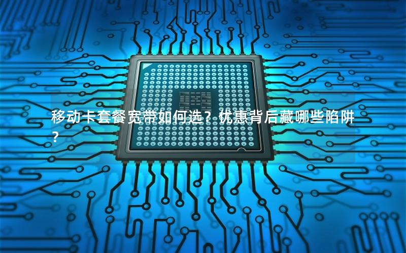 移动卡套餐宽带如何选？优惠背后藏哪些陷阱？