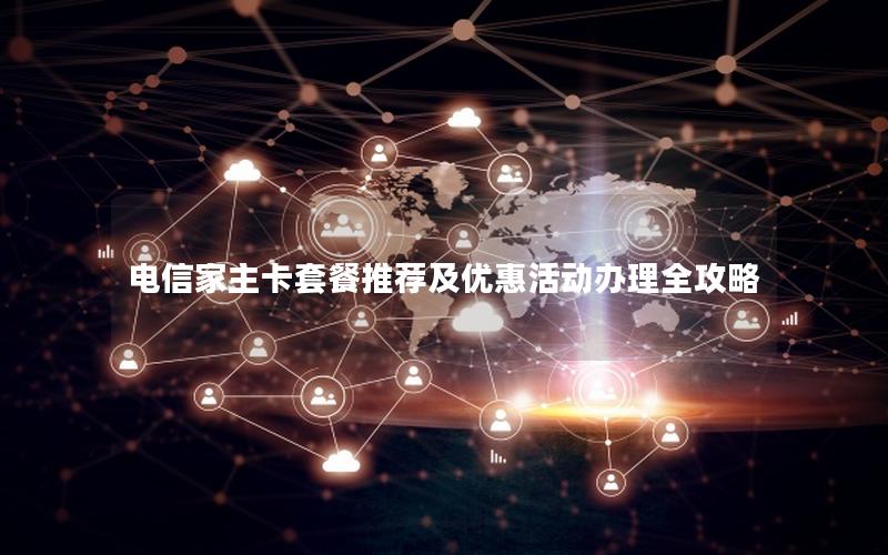 电信家主卡套餐推荐及优惠活动办理全攻略