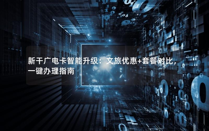 新干广电卡智能升级：文旅优惠+套餐对比，一键办理指南