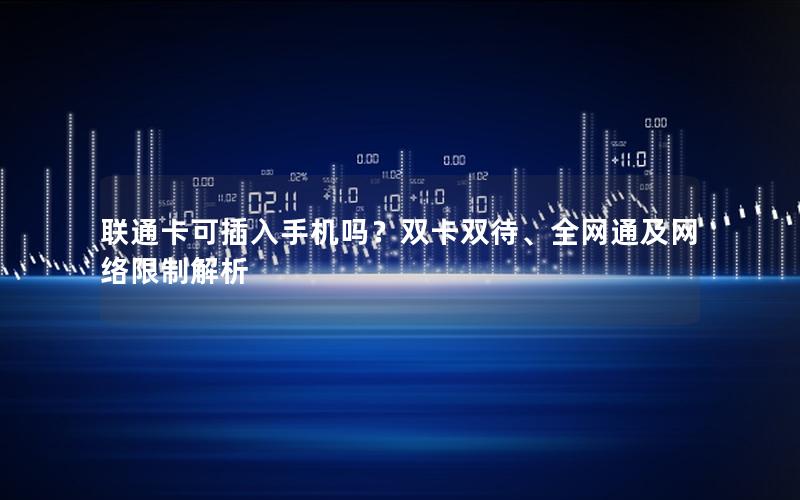 联通卡可插入手机吗？双卡双待、全网通及网络限制解析