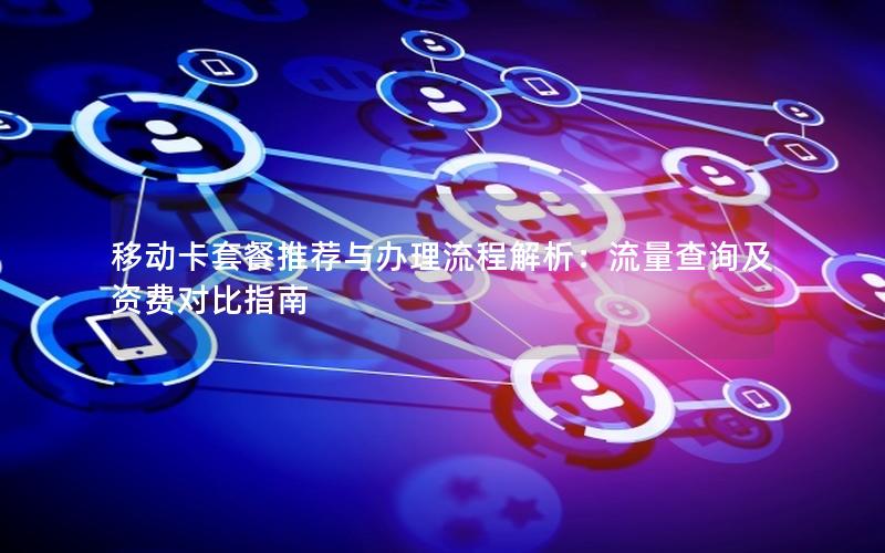 移动卡套餐推荐与办理流程解析：流量查询及资费对比指南
