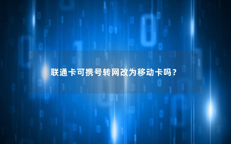 联通卡可携号转网改为移动卡吗？