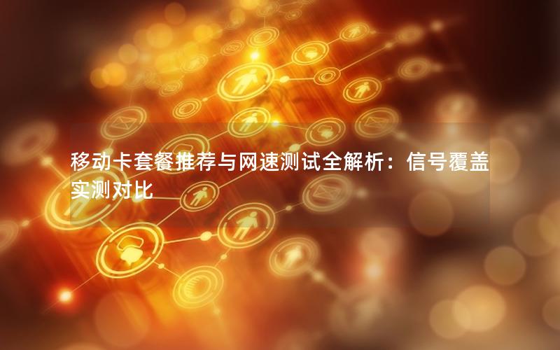 移动卡套餐推荐与网速测试全解析：信号覆盖实测对比