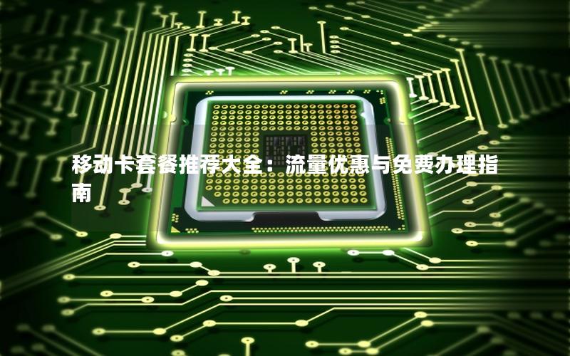 移动卡套餐推荐大全：流量优惠与免费办理指南