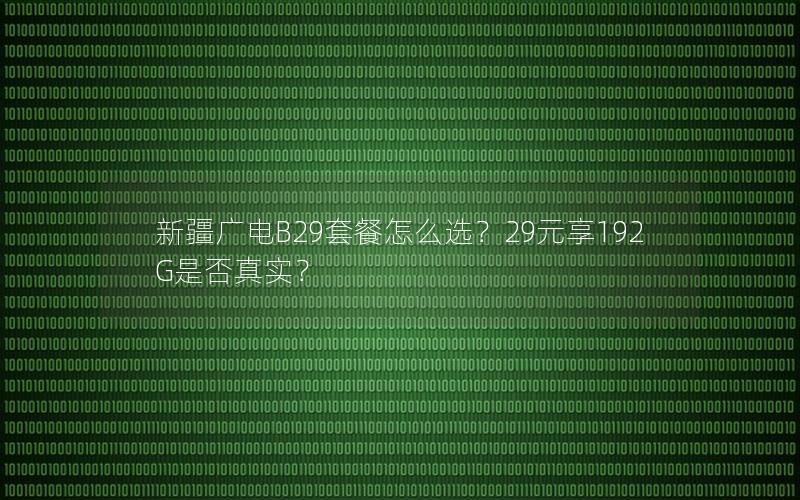 新疆广电B29套餐怎么选？29元享192G是否真实？