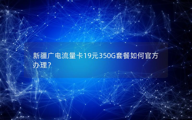 新疆广电流量卡19元350G套餐如何官方办理？