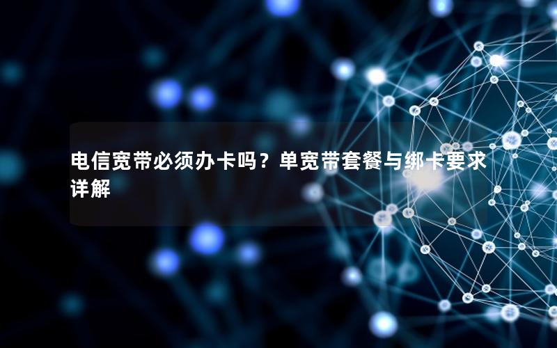 电信宽带必须办卡吗？单宽带套餐与绑卡要求详解