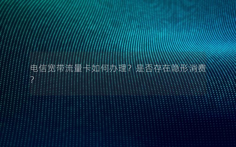 电信宽带流量卡如何办理？是否存在隐形消费？