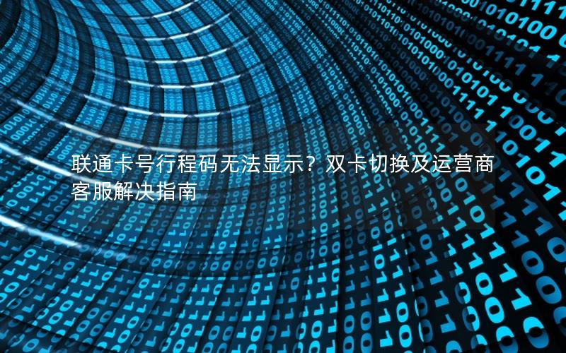 联通卡号行程码无法显示？双卡切换及运营商客服解决指南
