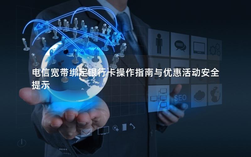 电信宽带绑定银行卡操作指南与优惠活动安全提示