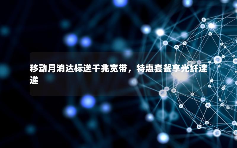 移动月消达标送千兆宽带，特惠套餐享光纤速递