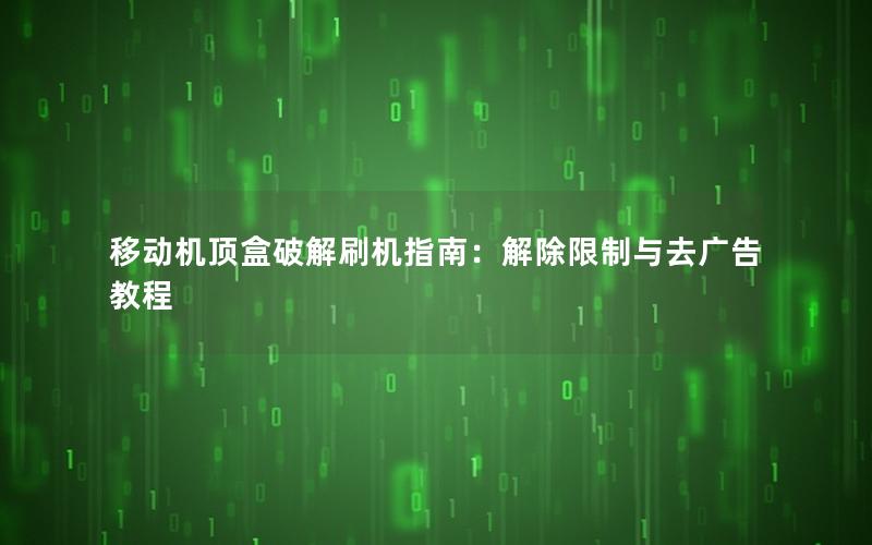 移动机顶盒破解刷机指南：解除限制与去广告教程