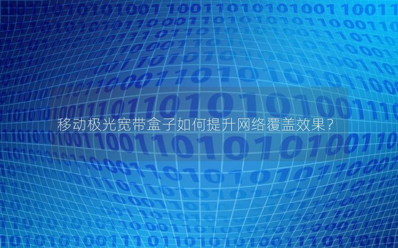 移动极光宽带盒子如何提升网络覆盖效果？