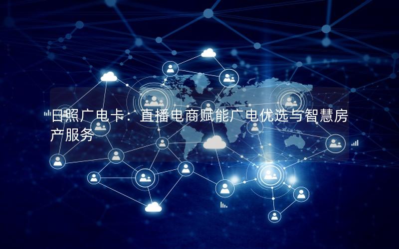 日照广电卡：直播电商赋能广电优选与智慧房产服务