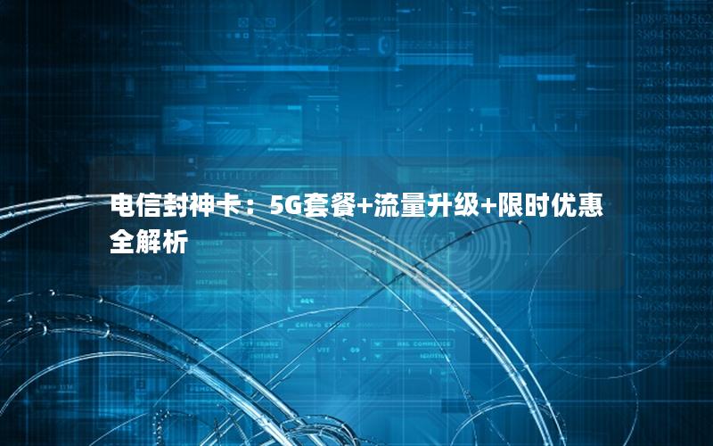 电信封神卡：5G套餐+流量升级+限时优惠全解析